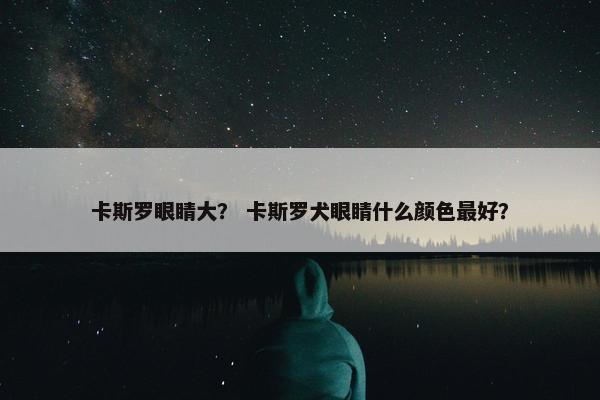卡斯罗眼睛大？ 卡斯罗犬眼睛什么颜色最好？