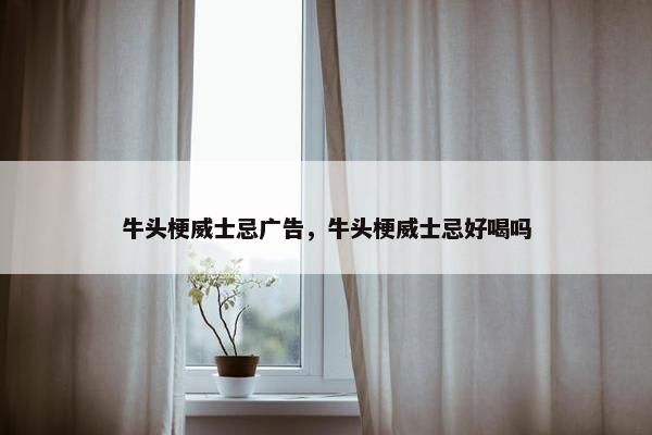 牛头梗威士忌广告，牛头梗威士忌好喝吗