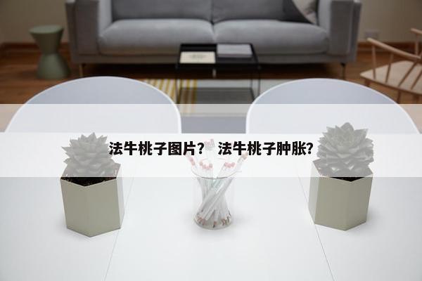 法牛桃子图片？ 法牛桃子肿胀？
