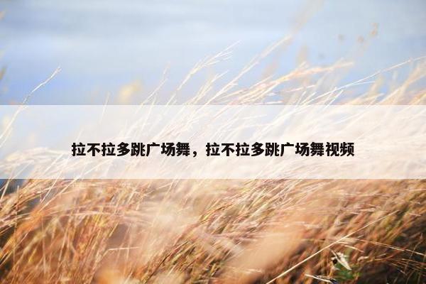 拉不拉多跳广场舞，拉不拉多跳广场舞视频