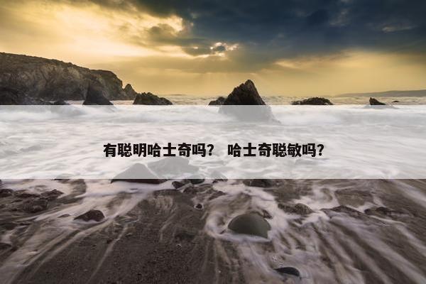 有聪明哈士奇吗？ 哈士奇聪敏吗？