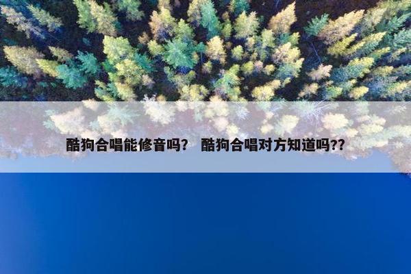 酷狗合唱能修音吗？ 酷狗合唱对方知道吗?？