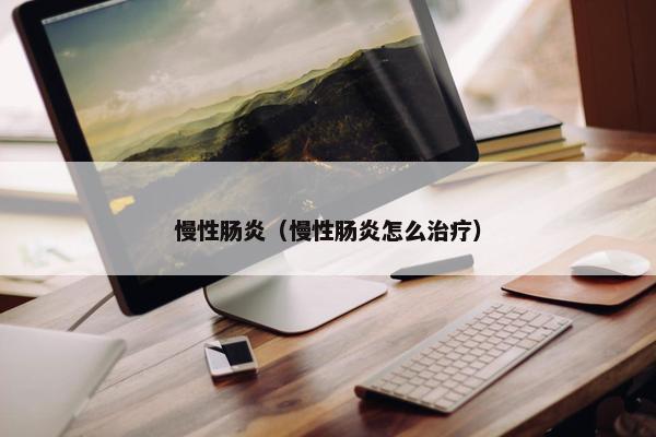 慢性肠炎（慢性肠炎怎么治疗）