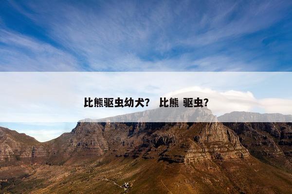 比熊驱虫幼犬？ 比熊 驱虫？