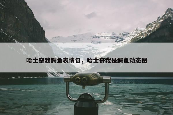 哈士奇我鳄鱼表情包，哈士奇我是鳄鱼动态图