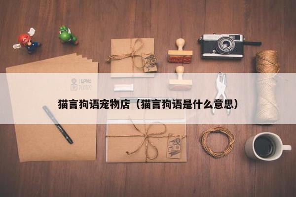 猫言狗语宠物店（猫言狗语是什么意思）