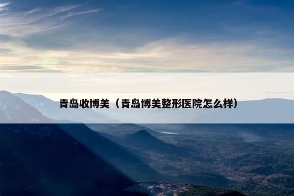 青岛收博美（青岛博美整形医院怎么样）