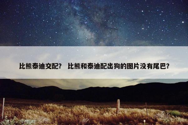 比熊泰迪交配？ 比熊和泰迪配出狗的图片没有尾巴？