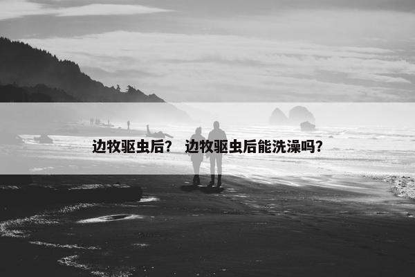 边牧驱虫后？ 边牧驱虫后能洗澡吗？