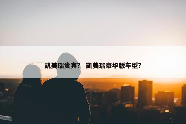 凯美瑞贵宾？ 凯美瑞豪华版车型？
