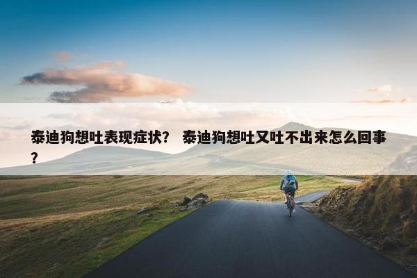 泰迪狗想吐表现症状？ 泰迪狗想吐又吐不出来怎么回事？