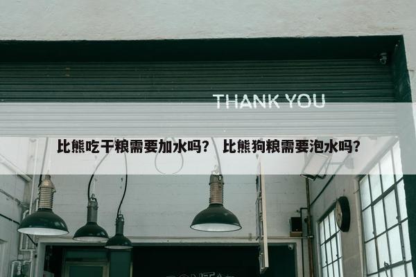 比熊吃干粮需要加水吗？ 比熊狗粮需要泡水吗？