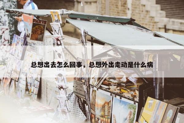 总想出去怎么回事，总想外出走动是什么病
