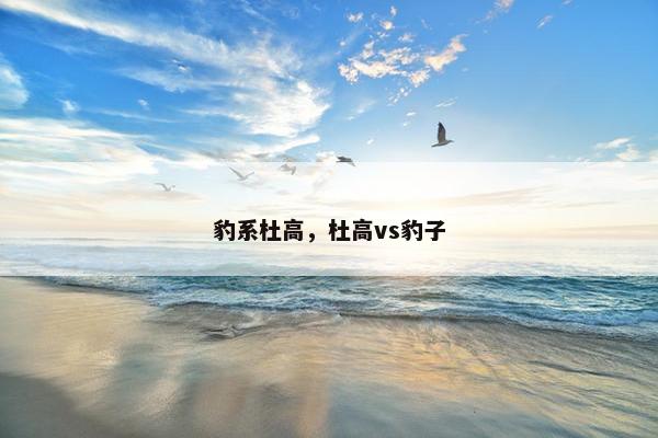豹系杜高，杜高vs豹子