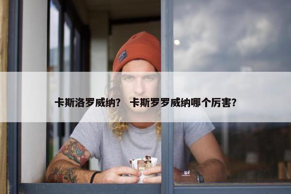 卡斯洛罗威纳？ 卡斯罗罗威纳哪个厉害？