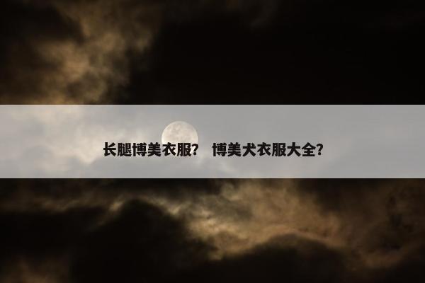 长腿博美衣服？ 博美犬衣服大全？