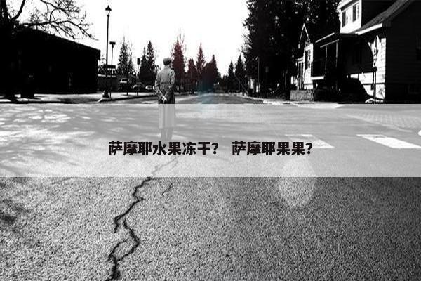 萨摩耶水果冻干？ 萨摩耶果果？