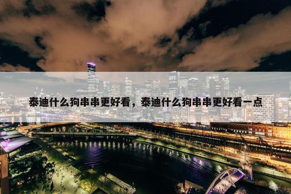 泰迪什么狗串串更好看，泰迪什么狗串串更好看一点