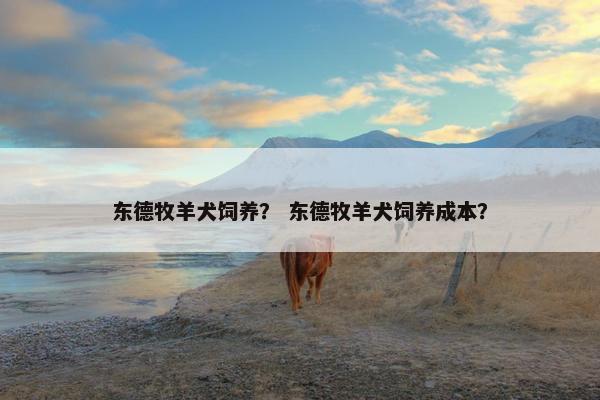 东德牧羊犬饲养？ 东德牧羊犬饲养成本？