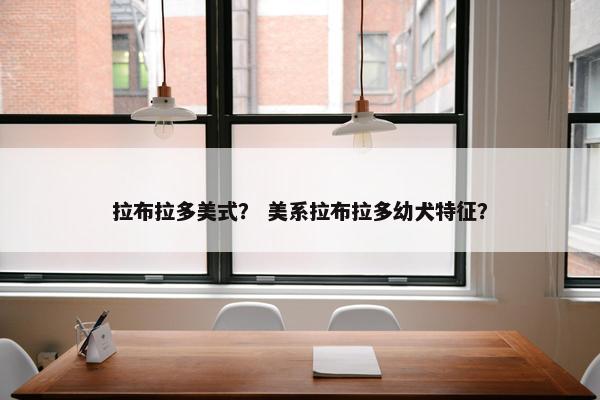 拉布拉多美式？ 美系拉布拉多幼犬特征？