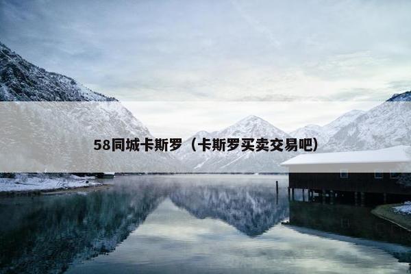 58同城卡斯罗（卡斯罗买卖交易吧）