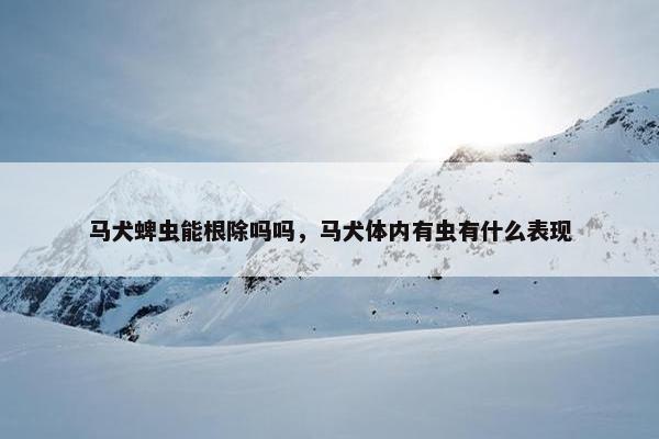马犬蜱虫能根除吗吗，马犬体内有虫有什么表现