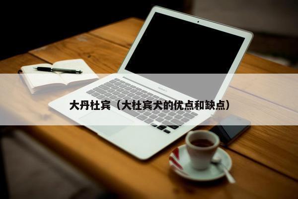 大丹杜宾（大杜宾犬的优点和缺点）