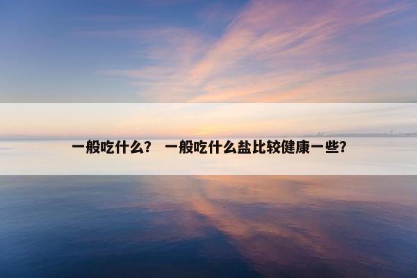 一般吃什么？ 一般吃什么盐比较健康一些？