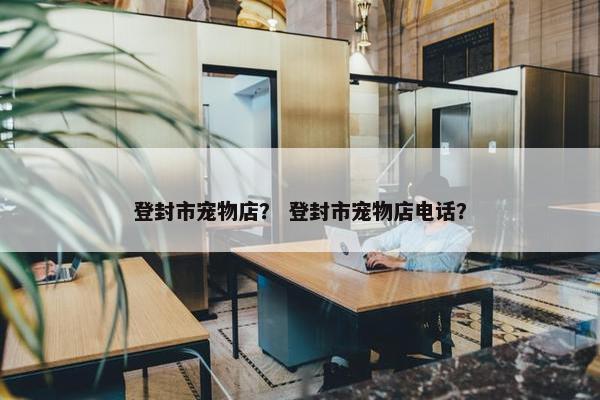 登封市宠物店？ 登封市宠物店电话？