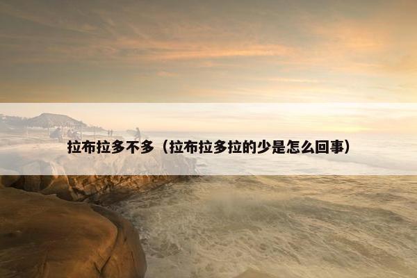 拉布拉多不多（拉布拉多拉的少是怎么回事）