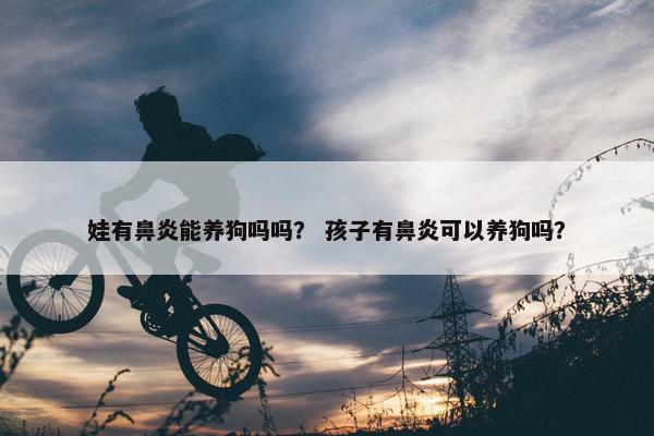 娃有鼻炎能养狗吗吗？ 孩子有鼻炎可以养狗吗？