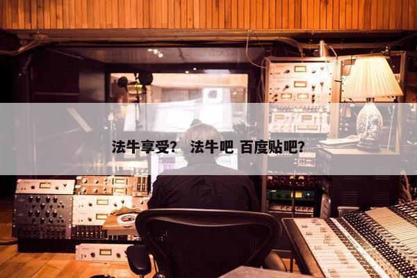 法牛享受？ 法牛吧 百度贴吧？