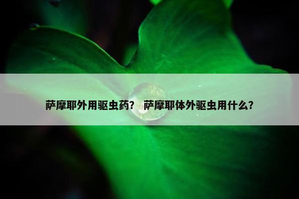 萨摩耶外用驱虫药？ 萨摩耶体外驱虫用什么？