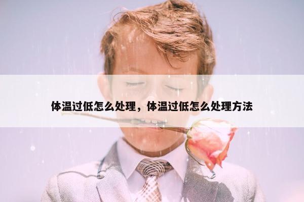 体温过低怎么处理，体温过低怎么处理方法