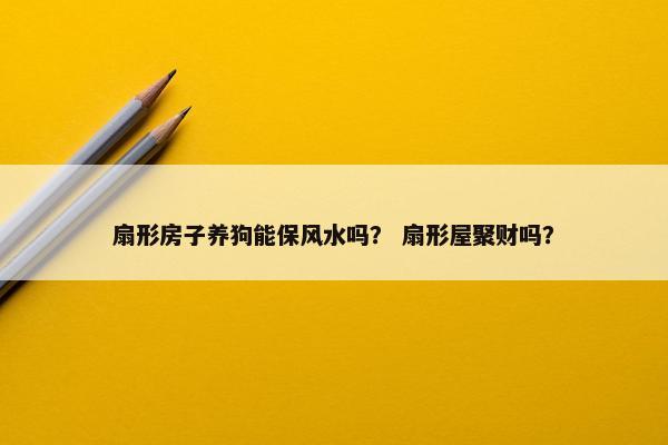 扇形房子养狗能保风水吗？ 扇形屋聚财吗？