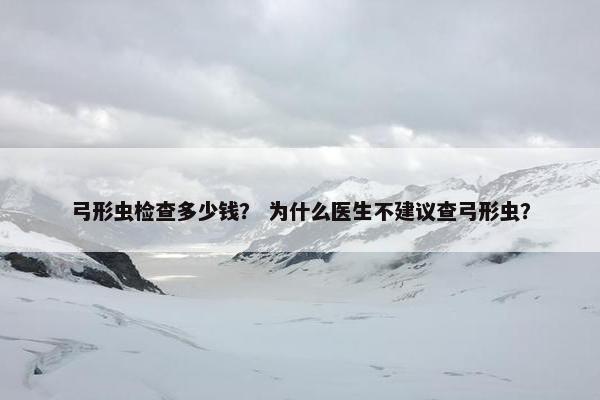 弓形虫检查多少钱？ 为什么医生不建议查弓形虫？