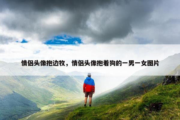 情侣头像抱边牧，情侣头像抱着狗的一男一女图片