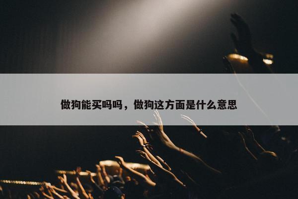 做狗能买吗吗，做狗这方面是什么意思