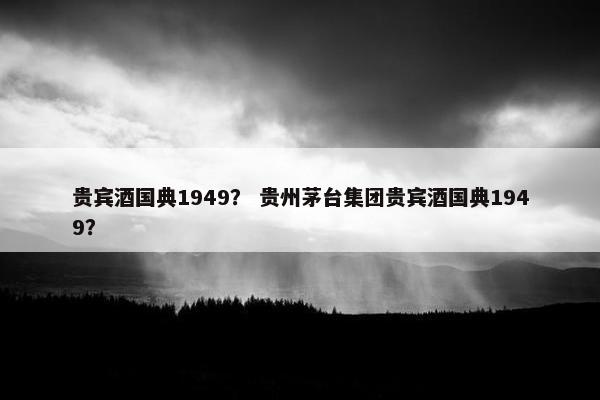 贵宾酒国典1949？ 贵州茅台集团贵宾酒国典1949？