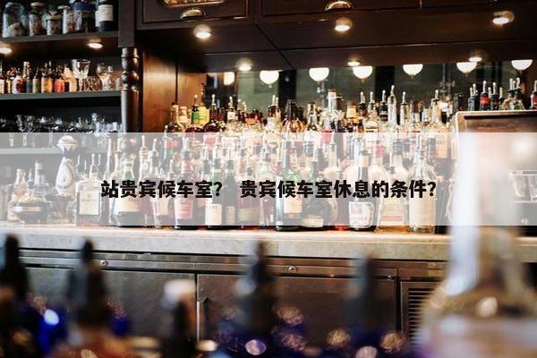 站贵宾候车室？ 贵宾候车室休息的条件？