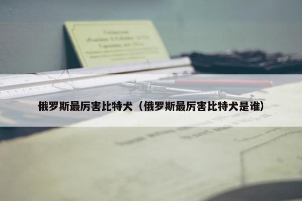 俄罗斯最厉害比特犬（俄罗斯最厉害比特犬是谁）