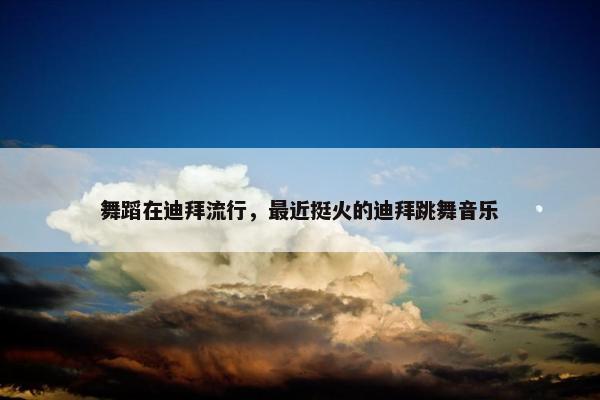 舞蹈在迪拜流行，最近挺火的迪拜跳舞音乐