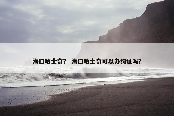 海口哈士奇？ 海口哈士奇可以办狗证吗？