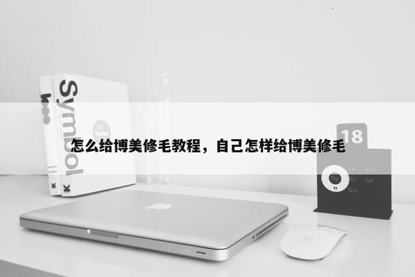 怎么给博美修毛教程，自己怎样给博美修毛