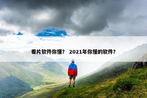 看片软件你懂？ 2021年你懂的软件？