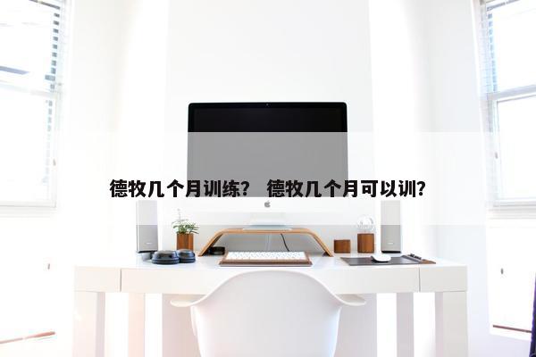 德牧几个月训练？ 德牧几个月可以训？