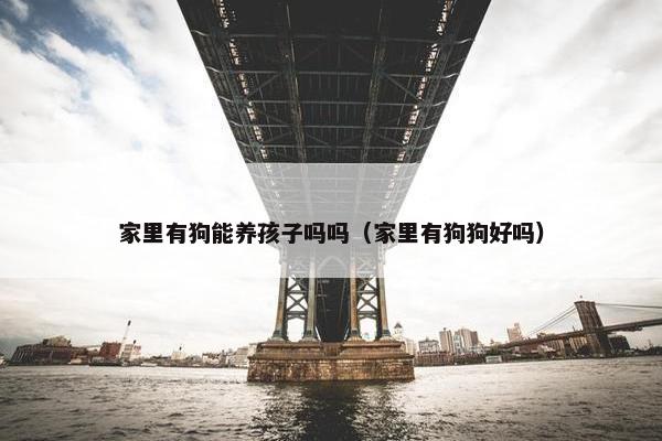 家里有狗能养孩子吗吗（家里有狗狗好吗）