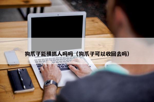 狗爪子能横抓人吗吗（狗爪子可以收回去吗）