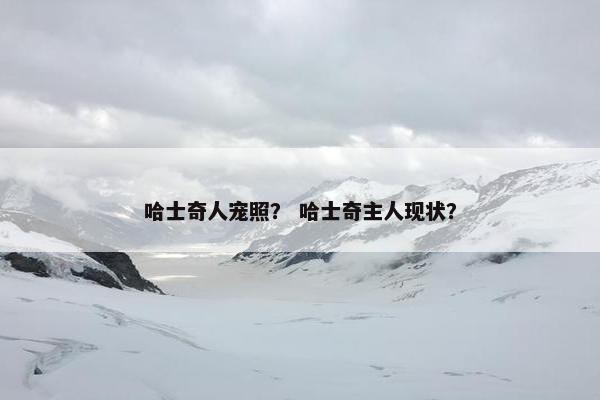 哈士奇人宠照？ 哈士奇主人现状？