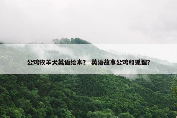 公鸡牧羊犬英语绘本？ 英语故事公鸡和狐狸？